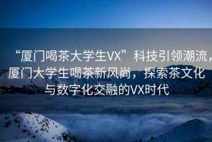 “廈門喝茶大學(xué)生VX”科技引領(lǐng)潮流，廈門大學(xué)生喝茶新風(fēng)尚，探索茶文化與數(shù)字化交融的VX時代
