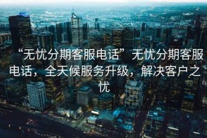 “無憂分期客服電話”無憂分期客服電話，全天候服務(wù)升級，解決客戶之憂