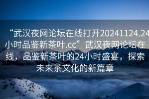 “武漢夜網(wǎng)論壇在線打開20241124.24小時品鑒新茶葉.cc”武漢夜網(wǎng)論壇在線，品鑒新茶葉的24小時盛宴，探索未來茶文化的新篇章