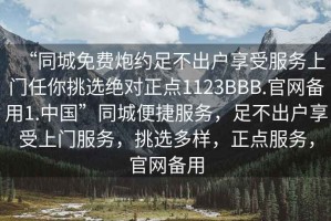 “同城免費(fèi)炮約足不出戶享受服務(wù)上門任你挑選絕對(duì)正點(diǎn)1123BBB.官網(wǎng)備用1.中國(guó)”同城便捷服務(wù)，足不出戶享受上門服務(wù)，挑選多樣，正點(diǎn)服務(wù)，官網(wǎng)備用