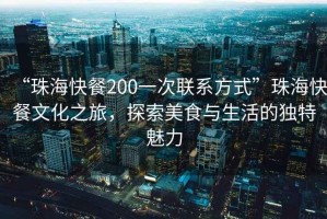 “珠海快餐200一次聯(lián)系方式”珠?？觳臀幕茫剿髅朗撑c生活的獨特魅力