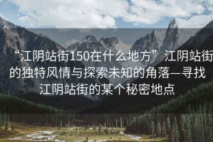 “江陰站街150在什么地方”江陰站街的獨特風(fēng)情與探索未知的角落—尋找江陰站街的某個秘密地點