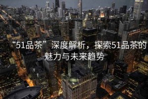 “51品茶”深度解析，探索51品茶的魅力與未來趨勢(shì)