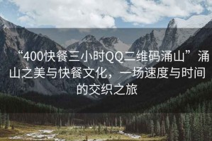 “400快餐三小時QQ二維碼涌山”涌山之美與快餐文化，一場速度與時間的交織之旅