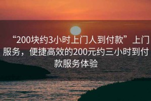 “200塊約3小時(shí)上門人到付款”上門服務(wù)，便捷高效的200元約三小時(shí)到付款服務(wù)體驗(yàn)