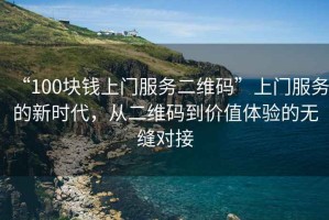 “100塊錢上門服務(wù)二維碼”上門服務(wù)的新時(shí)代，從二維碼到價(jià)值體驗(yàn)的無縫對(duì)接