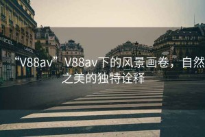 “V88av”V88av下的風(fēng)景畫卷，自然之美的獨(dú)特詮釋