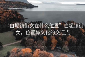 “白坭鎮(zhèn)街女在什么位置”白坭鎮(zhèn)街女，位置與文化的交匯點