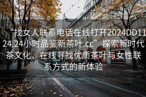 “找女人聯(lián)系電話在線打開2024DD1124.24小時(shí)品鑒新茶葉.cc”探索新時(shí)代茶文化，在線尋找優(yōu)質(zhì)茶葉與女性聯(lián)系方式的新體驗(yàn)