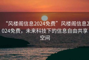 “風(fēng)樓閣信息2024免費(fèi)”風(fēng)樓閣信息2024免費(fèi)，未來(lái)科技下的信息自由共享空間