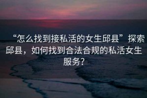 “怎么找到接私活的女生邱縣”探索邱縣，如何找到合法合規(guī)的私活女生服務(wù)？