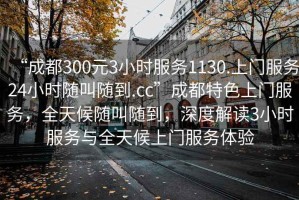 “成都300元3小時(shí)服務(wù)1130.上門(mén)服務(wù)24小時(shí)隨叫隨到.cc”成都特色上門(mén)服務(wù)，全天候隨叫隨到，深度解讀3小時(shí)服務(wù)與全天候上門(mén)服務(wù)體驗(yàn)