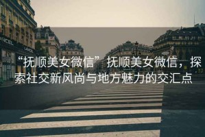 “撫順美女微信”撫順美女微信，探索社交新風尚與地方魅力的交匯點