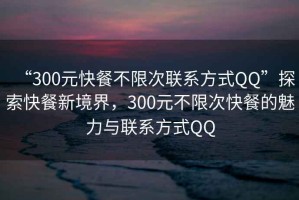 “300元快餐不限次聯(lián)系方式QQ”探索快餐新境界，300元不限次快餐的魅力與聯(lián)系方式QQ