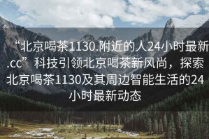 “北京喝茶1130.附近的人24小時最新.cc”科技引領(lǐng)北京喝茶新風(fēng)尚，探索北京喝茶1130及其周邊智能生活的24小時最新動態(tài)