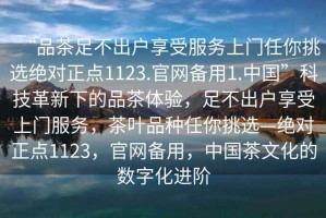 “品茶足不出戶享受服務(wù)上門任你挑選絕對正點(diǎn)1123.官網(wǎng)備用1.中國”科技革新下的品茶體驗(yàn)，足不出戶享受上門服務(wù)，茶葉品種任你挑選—絕對正點(diǎn)1123，官網(wǎng)備用，中國茶文化的數(shù)字化進(jìn)階
