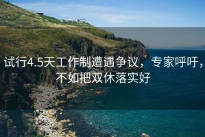 試行4.5天工作制遭遇爭(zhēng)議，專家呼吁，不如把雙休落實(shí)好