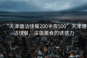 “天津塘沽快餐200半夜500”天津塘沽快餐，深夜美食的誘惑力