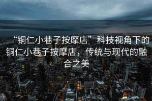 “銅仁小巷子按摩店”科技視角下的銅仁小巷子按摩店，傳統(tǒng)與現(xiàn)代的融合之美