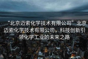 “北京邁索化學(xué)技術(shù)有限公司”北京邁索化學(xué)技術(shù)有限公司，科技創(chuàng)新引領(lǐng)化學(xué)工業(yè)的未來之路