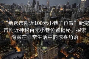 “新密市附近100元小巷子位置”新密市附近神秘百元小巷位置揭秘，探索隱藏在日常生活中的驚喜角落