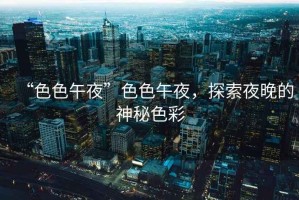 “色色午夜”色色午夜，探索夜晚的神秘色彩