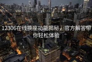 12306在線換座功能揭秘，官方解答帶你輕松體驗