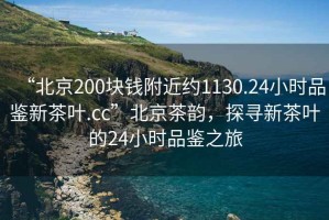 “北京200塊錢附近約1130.24小時(shí)品鑒新茶葉.cc”北京茶韻，探尋新茶葉的24小時(shí)品鑒之旅