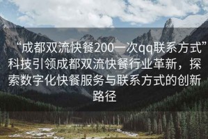 “成都雙流快餐200一次qq聯(lián)系方式”科技引領(lǐng)成都雙流快餐行業(yè)革新，探索數(shù)字化快餐服務(wù)與聯(lián)系方式的創(chuàng)新路徑