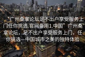 “廣州桑拿論壇足不出戶(hù)享受服務(wù)上門(mén)任你挑選.官網(wǎng)備用1.中國(guó)”廣州桑拿論壇，足不出戶(hù)享受服務(wù)上門(mén)，任你挑選—中國(guó)城市之美的獨(dú)特體驗(yàn)