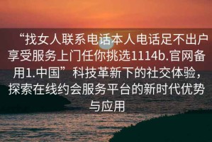 “找女人聯(lián)系電話本人電話足不出戶享受服務(wù)上門任你挑選1114b.官網(wǎng)備用1.中國(guó)”科技革新下的社交體驗(yàn)，探索在線約會(huì)服務(wù)平臺(tái)的新時(shí)代優(yōu)勢(shì)與應(yīng)用