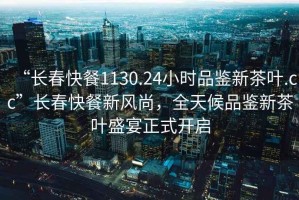 “長(zhǎng)春快餐1130.24小時(shí)品鑒新茶葉.cc”長(zhǎng)春快餐新風(fēng)尚，全天候品鑒新茶葉盛宴正式開(kāi)啟