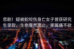 悲??！疑被蛇咬傷身亡女子曾獲研究生錄取，生命戛然而止，家屬痛不欲生
