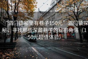 “泗門鎮(zhèn)哪里有巷子150元”泗門鎮(zhèn)探秘，尋找那些深藏巷子的秘密角落（150元超值體驗）