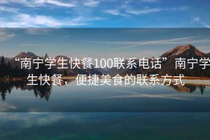 “南寧學生快餐100聯(lián)系電話”南寧學生快餐，便捷美食的聯(lián)系方式
