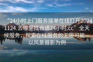 “24小時上門服務接單在線打開20241124.去哪里找合適24小時.cc”全天候服務，探索在線服務的無限可能—以風景攝影為例