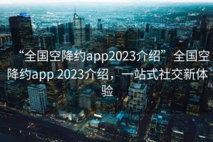 “全國空降約app2023介紹”全國空降約app 2023介紹，一站式社交新體驗