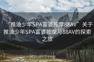 “推油少年SPA富婆按摩88AV”關(guān)于推油少年SPA富婆按摩與88AV的探索之旅