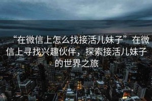 “在微信上怎么找接活兒妹子”在微信上尋找興趣伙伴，探索接活兒妹子的世界之旅