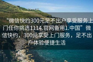 “微信快約300元足不出戶享受服務(wù)上門任你挑選1114.官網(wǎng)備用1.中國(guó)”微信快約，300元享受上門服務(wù)，足不出戶體驗(yàn)便捷生活