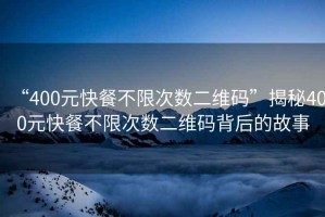 “400元快餐不限次數(shù)二維碼”揭秘400元快餐不限次數(shù)二維碼背后的故事