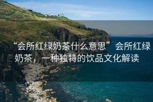 “會所紅綠奶茶什么意思”會所紅綠奶茶，一種獨特的飲品文化解讀