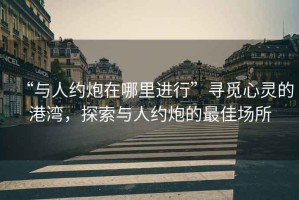 “與人約炮在哪里進(jìn)行”尋覓心靈的港灣，探索與人約炮的最佳場(chǎng)所