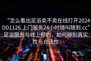 “怎么看出足浴賣不賣在線打開2024DD1126.上門服務(wù)24小時(shí)隨叫隨到.cc”足浴服務(wù)與線上預(yù)約，如何辨別真實(shí)性與合法性