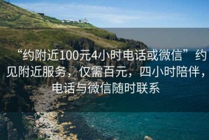 “約附近100元4小時(shí)電話或微信”約見(jiàn)附近服務(wù)，僅需百元，四小時(shí)陪伴，電話與微信隨時(shí)聯(lián)系