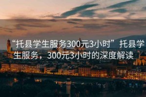 “托縣學生服務300元3小時”托縣學生服務，300元3小時的深度解讀