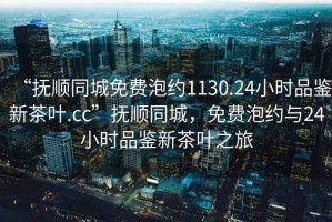 “撫順同城免費泡約1130.24小時品鑒新茶葉.cc”撫順同城，免費泡約與24小時品鑒新茶葉之旅