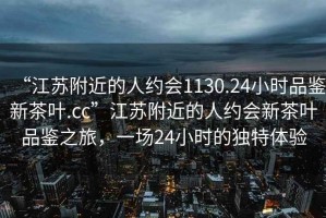 “江蘇附近的人約會1130.24小時品鑒新茶葉.cc”江蘇附近的人約會新茶葉品鑒之旅，一場24小時的獨特體驗