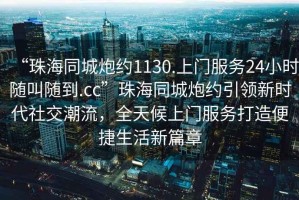 “珠海同城炮約1130.上門服務24小時隨叫隨到.cc”珠海同城炮約引領新時代社交潮流，全天候上門服務打造便捷生活新篇章