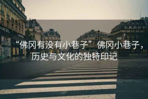 “佛岡有沒有小巷子”佛岡小巷子，歷史與文化的獨特印記